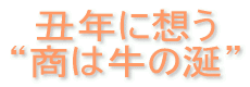 丑年に想う　“商は牛の涎”