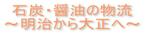 石炭・醤油の物流 ～明治から大正へ～