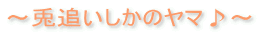 ~兎追いしかのヤマ♪~