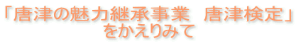 「唐津の魅力継承事業 唐津検定」 をかえりみて