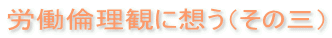 労働倫理観に想う(その三)