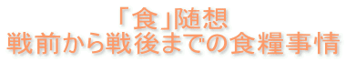 「食」随想 戦前から戦後までの食糧事情